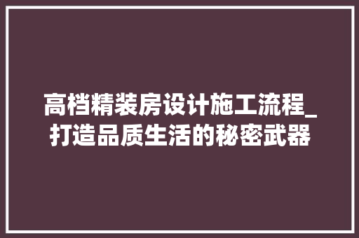 高档精装房设计施工流程_打造品质生活的秘密武器