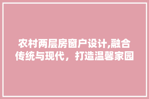 农村两层房窗户设计,融合传统与现代，打造温馨家园