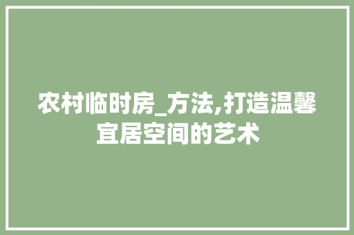 农村临时房_方法,打造温馨宜居空间的艺术