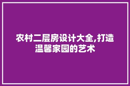 农村二层房设计大全,打造温馨家园的艺术