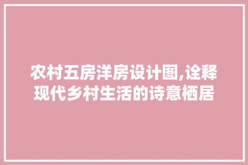 农村五房洋房设计图,诠释现代乡村生活的诗意栖居