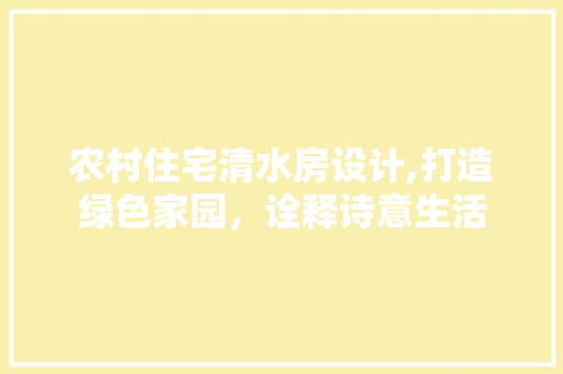 农村住宅清水房设计,打造绿色家园，诠释诗意生活