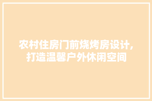 农村住房门前烧烤房设计,打造温馨户外休闲空间