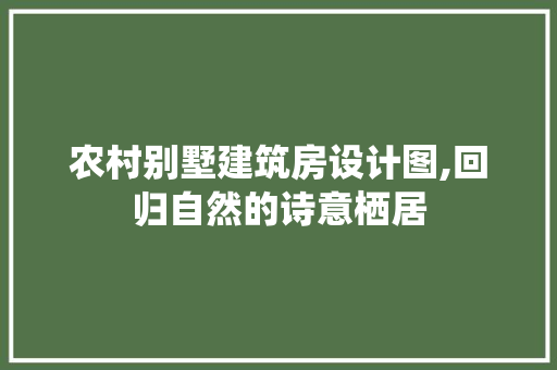 农村别墅建筑房设计图,回归自然的诗意栖居