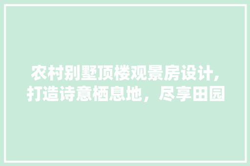 农村别墅顶楼观景房设计,打造诗意栖息地，尽享田园风光