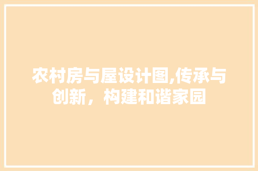 农村房与屋设计图,传承与创新，构建和谐家园
