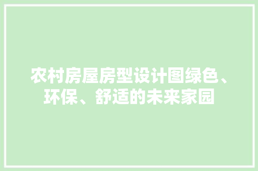 农村房屋房型设计图绿色、环保、舒适的未来家园