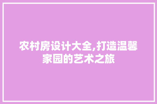 农村房设计大全,打造温馨家园的艺术之旅