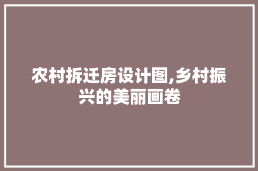 农村拆迁房设计图,乡村振兴的美丽画卷