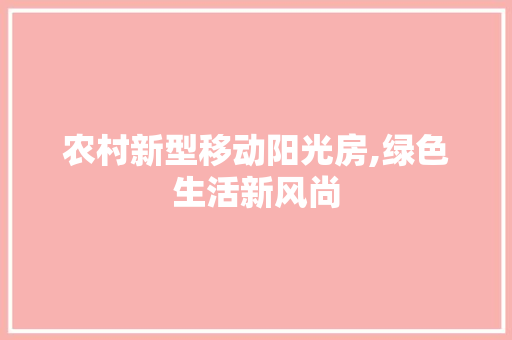农村新型移动阳光房,绿色生活新风尚