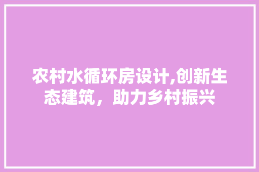 农村水循环房设计,创新生态建筑，助力乡村振兴