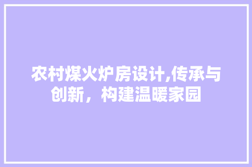 农村煤火炉房设计,传承与创新，构建温暖家园