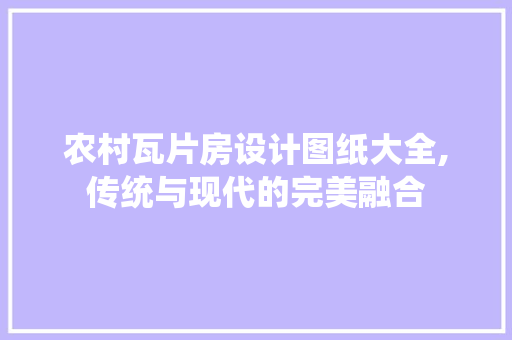 农村瓦片房设计图纸大全,传统与现代的完美融合
