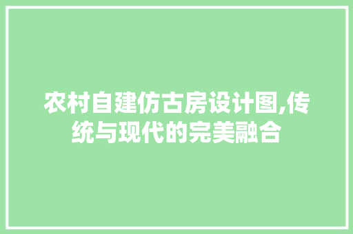 农村自建仿古房设计图,传统与现代的完美融合