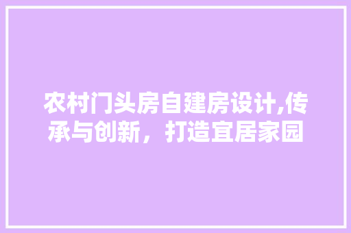 农村门头房自建房设计,传承与创新，打造宜居家园