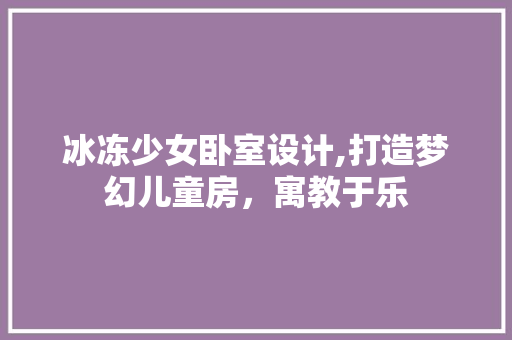 冰冻少女卧室设计,打造梦幻儿童房，寓教于乐