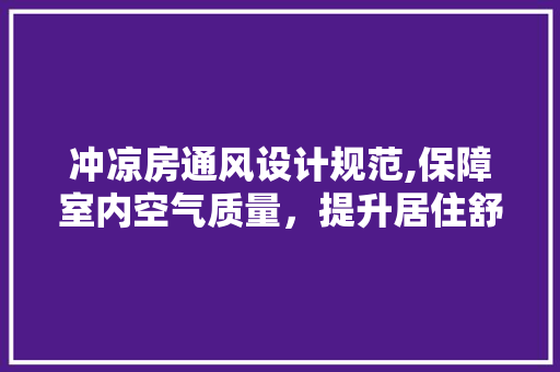 冲凉房通风设计规范,保障室内空气质量，提升居住舒适度