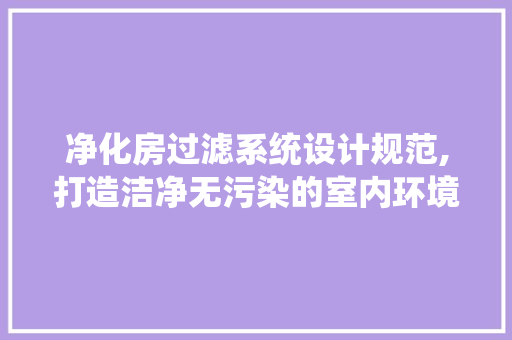净化房过滤系统设计规范,打造洁净无污染的室内环境