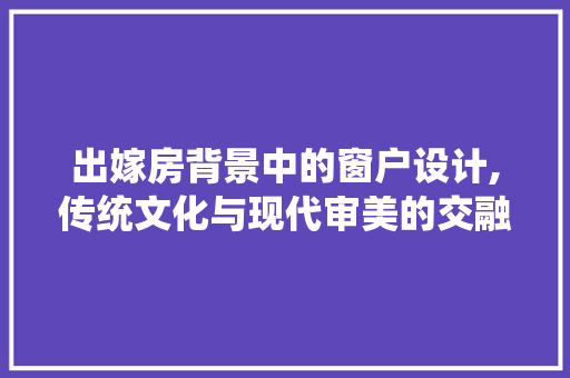 出嫁房背景中的窗户设计,传统文化与现代审美的交融