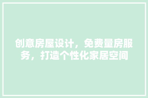 创意房屋设计，免费量房服务，打造个性化家居空间