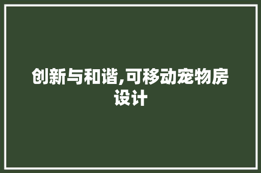 创新与和谐,可移动宠物房设计