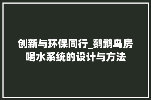 创新与环保同行_鹦鹉鸟房喝水系统的设计与方法
