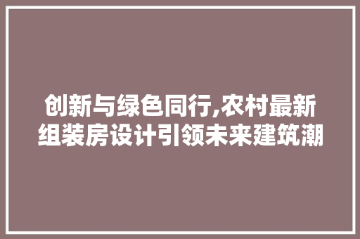 创新与绿色同行,农村最新组装房设计引领未来建筑潮流