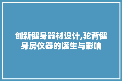 创新健身器材设计,驼背健身房仪器的诞生与影响