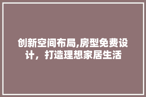创新空间布局,房型免费设计，打造理想家居生活