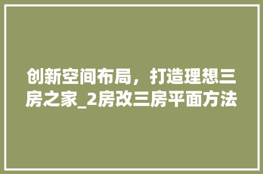 创新空间布局，打造理想三房之家_2房改三房平面方法设计