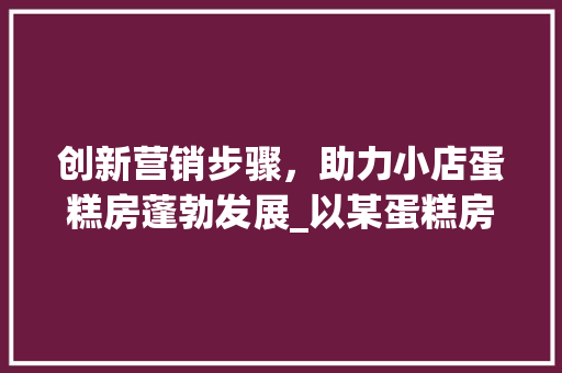 创新营销步骤，助力小店蛋糕房蓬勃发展_以某蛋糕房活动方法为例