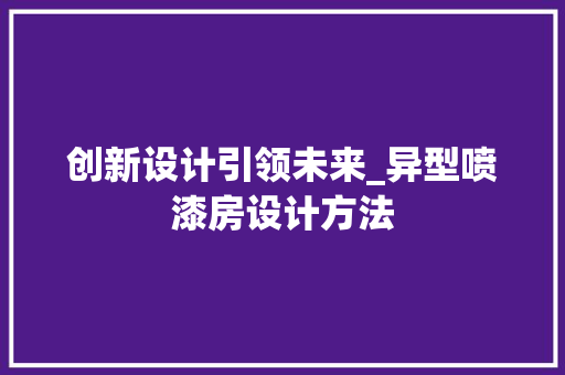 创新设计引领未来_异型喷漆房设计方法