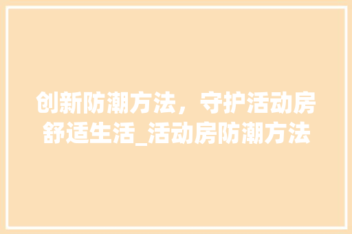 创新防潮方法，守护活动房舒适生活_活动房防潮方法设计