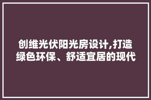 创维光伏阳光房设计,打造绿色环保、舒适宜居的现代家居空间