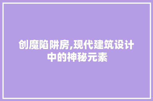 创魔陷阱房,现代建筑设计中的神秘元素