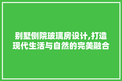别墅侧院玻璃房设计,打造现代生活与自然的完美融合
