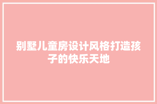 别墅儿童房设计风格打造孩子的快乐天地