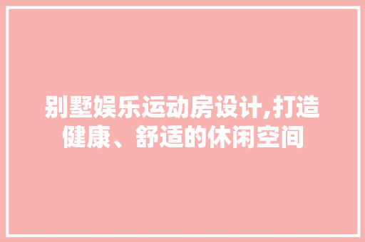 别墅娱乐运动房设计,打造健康、舒适的休闲空间