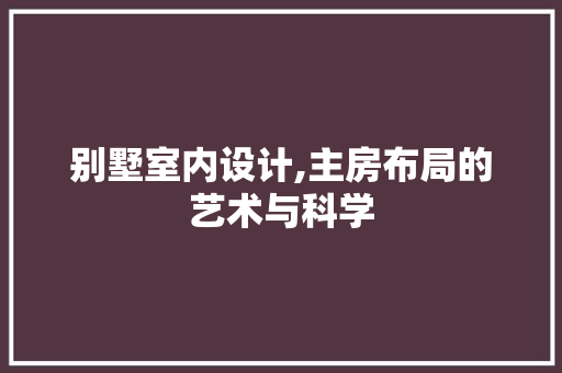 别墅室内设计,主房布局的艺术与科学