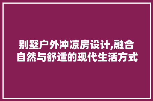 别墅户外冲凉房设计,融合自然与舒适的现代生活方式