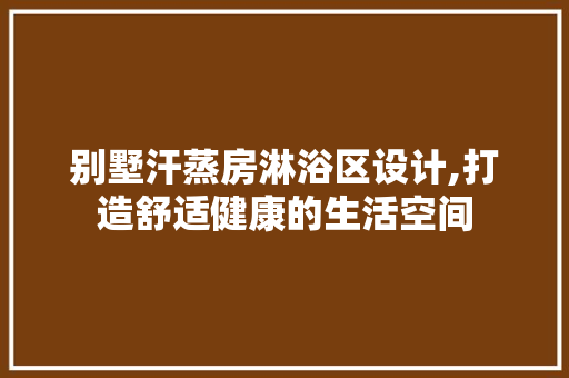 别墅汗蒸房淋浴区设计,打造舒适健康的生活空间