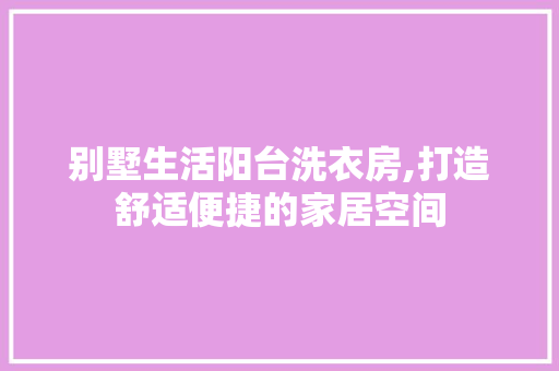 别墅生活阳台洗衣房,打造舒适便捷的家居空间