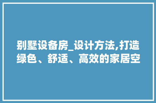别墅设备房_设计方法,打造绿色、舒适、高效的家居空间