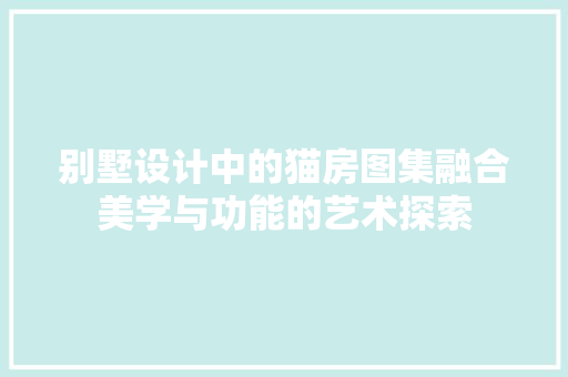别墅设计中的猫房图集融合美学与功能的艺术探索