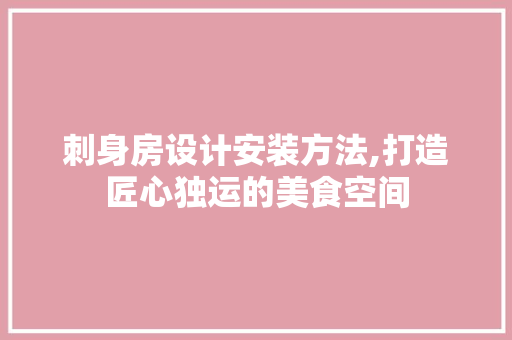 刺身房设计安装方法,打造匠心独运的美食空间