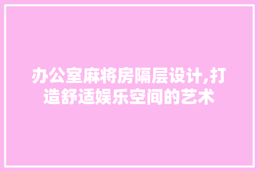 办公室麻将房隔层设计,打造舒适娱乐空间的艺术