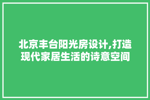 北京丰台阳光房设计,打造现代家居生活的诗意空间