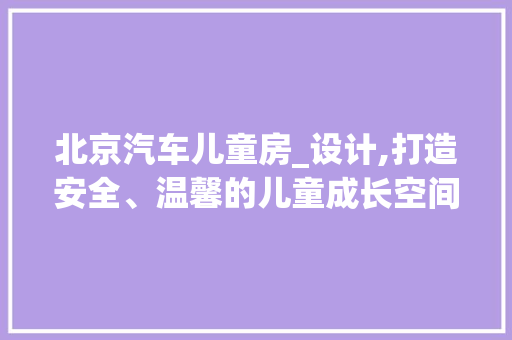 北京汽车儿童房_设计,打造安全、温馨的儿童成长空间