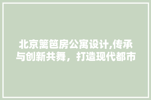 北京篱笆房公寓设计,传承与创新共舞，打造现代都市新地标
