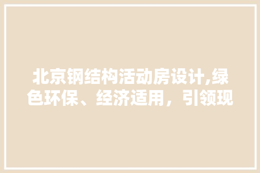 北京钢结构活动房设计,绿色环保、经济适用，引领现代建筑潮流